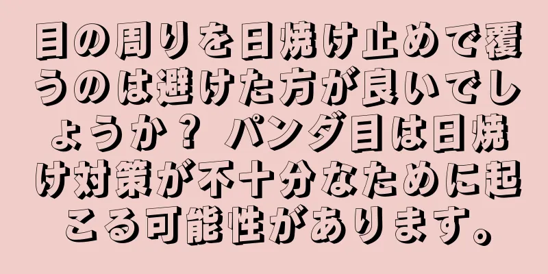 目の周りを日焼け止めで覆うのは避けた方が良いでしょうか？ パンダ目は日焼け対策が不十分なために起こる可能性があります。