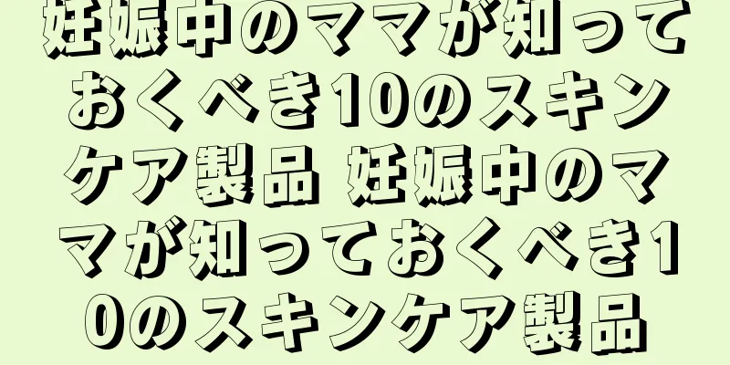 妊娠中のママが知っておくべき10のスキンケア製品 妊娠中のママが知っておくべき10のスキンケア製品