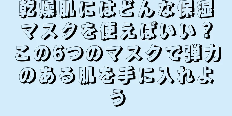 乾燥肌にはどんな保湿マスクを使えばいい？この6つのマスクで弾力のある肌を手に入れよう