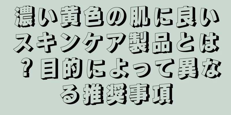 濃い黄色の肌に良いスキンケア製品とは？目的によって異なる推奨事項