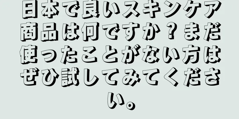 日本で良いスキンケア商品は何ですか？まだ使ったことがない方はぜひ試してみてください。