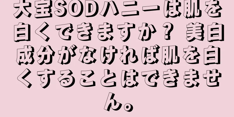 大宝SODハニーは肌を白くできますか？ 美白成分がなければ肌を白くすることはできません。