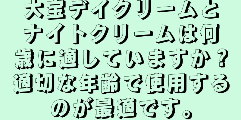 大宝デイクリームとナイトクリームは何歳に適していますか？適切な年齢で使用するのが最適です。