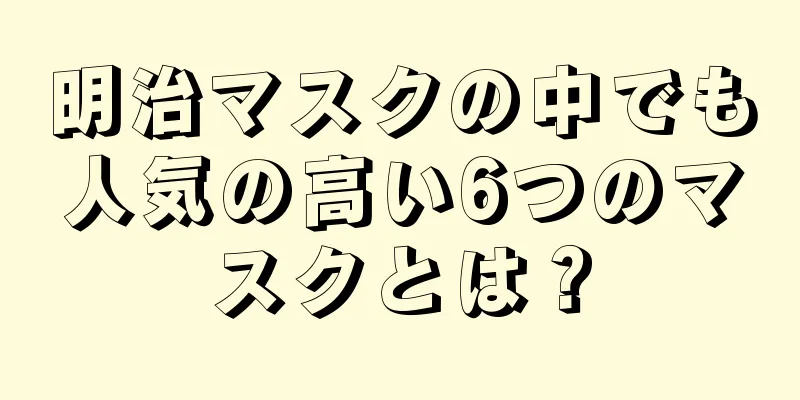 明治マスクの中でも人気の高い6つのマスクとは？