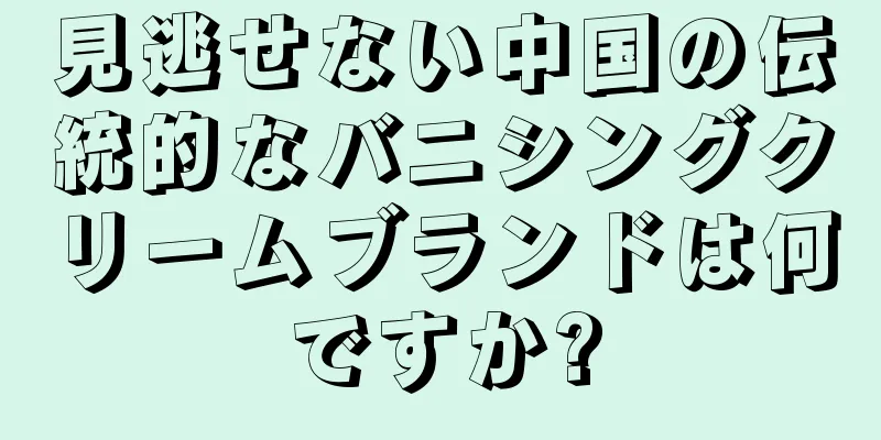 見逃せない中国の伝統的なバニシングクリームブランドは何ですか?