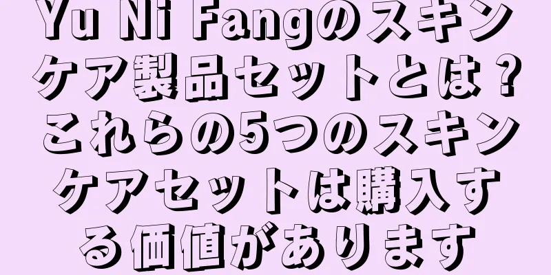 Yu Ni Fangのスキンケア製品セットとは？これらの5つのスキンケアセットは購入する価値があります