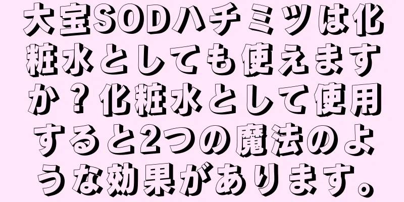 大宝SODハチミツは化粧水としても使えますか？化粧水として使用すると2つの魔法のような効果があります。