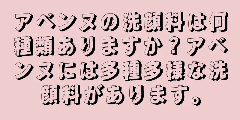 アベンヌの洗顔料は何種類ありますか？アベンヌには多種多様な洗顔料があります。