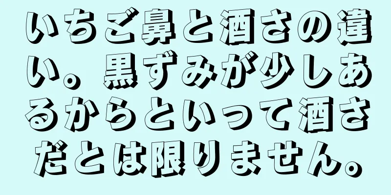 いちご鼻と酒さの違い。黒ずみが少しあるからといって酒さだとは限りません。