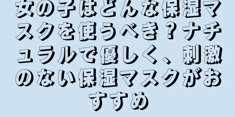 女の子はどんな保湿マスクを使うべき？ナチュラルで優しく、刺激のない保湿マスクがおすすめ