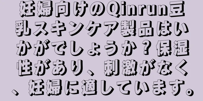 妊婦向けのQinrun豆乳スキンケア製品はいかがでしょうか？保湿性があり、刺激がなく、妊婦に適しています。