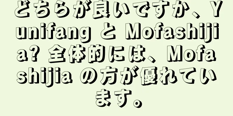 どちらが良いですか、Yunifang と Mofashijia? 全体的には、Mofashijia の方が優れています。