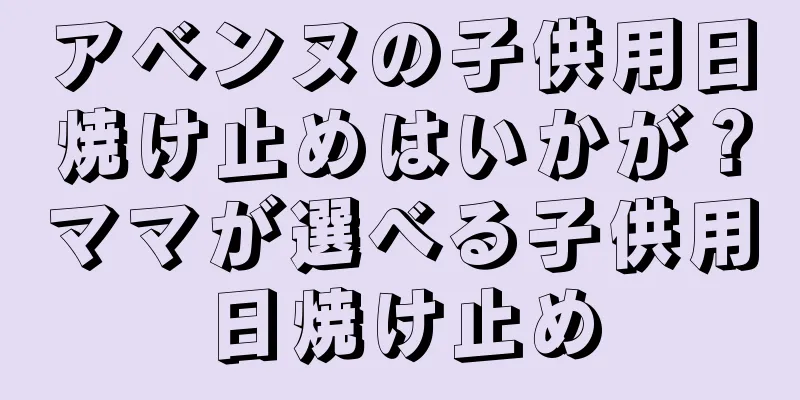 アベンヌの子供用日焼け止めはいかが？ママが選べる子供用日焼け止め