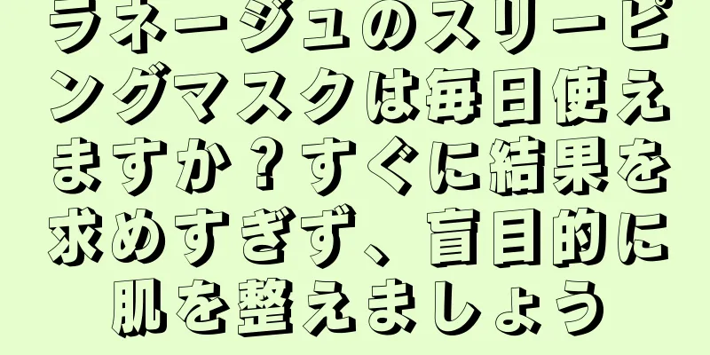 ラネージュのスリーピングマスクは毎日使えますか？すぐに結果を求めすぎず、盲目的に肌を整えましょう