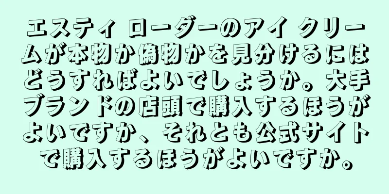 エスティ ローダーのアイ クリームが本物か偽物かを見分けるにはどうすればよいでしょうか。大手ブランドの店頭で購入するほうがよいですか、それとも公式サイトで購入するほうがよいですか。