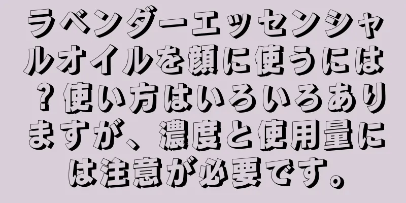 ラベンダーエッセンシャルオイルを顔に使うには？使い方はいろいろありますが、濃度と使用量には注意が必要です。