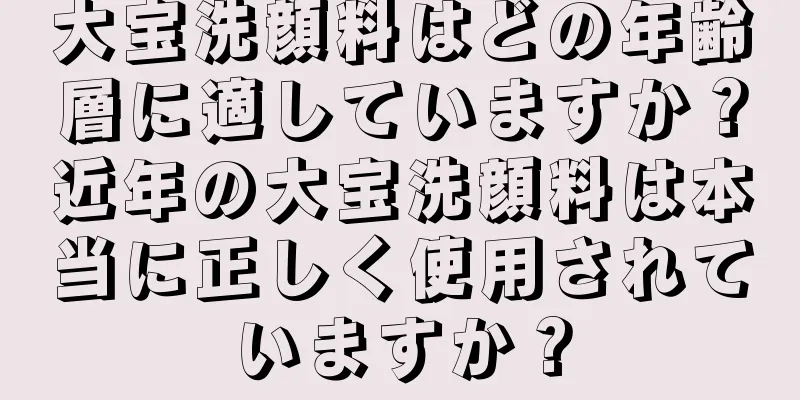 大宝洗顔料はどの年齢層に適していますか？近年の大宝洗顔料は本当に正しく使用されていますか？