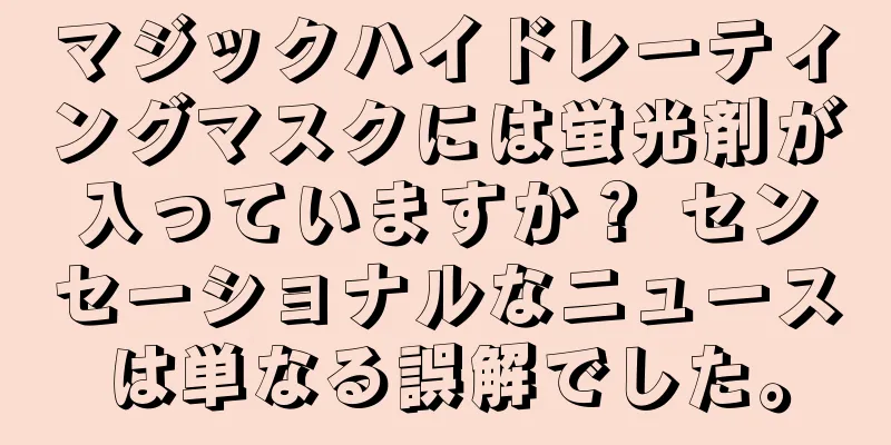 マジックハイドレーティングマスクには蛍光剤が入っていますか？ センセーショナルなニュースは単なる誤解でした。