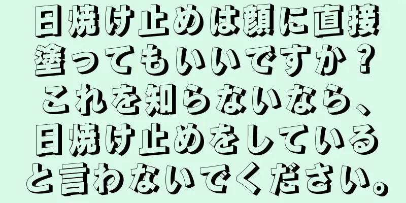 日焼け止めは顔に直接塗ってもいいですか？これを知らないなら、日焼け止めをしていると言わないでください。