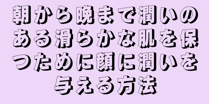 朝から晩まで潤いのある滑らかな肌を保つために顔に潤いを与える方法