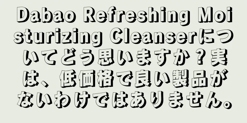 Dabao Refreshing Moisturizing Cleanserについてどう思いますか？実は、低価格で良い製品がないわけではありません。