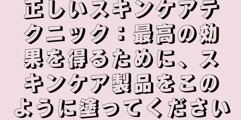 正しいスキンケアテクニック：最高の効果を得るために、スキンケア製品をこのように塗ってください