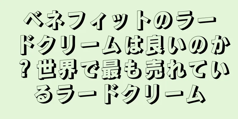 ベネフィットのラードクリームは良いのか？世界で最も売れているラードクリーム