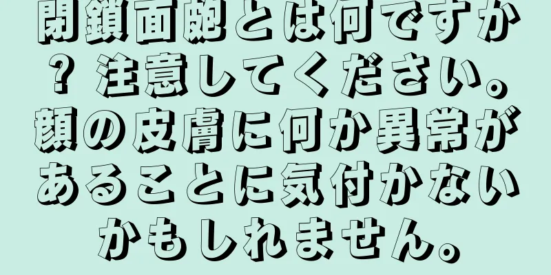 閉鎖面皰とは何ですか? 注意してください。顔の皮膚に何か異常があることに気付かないかもしれません。