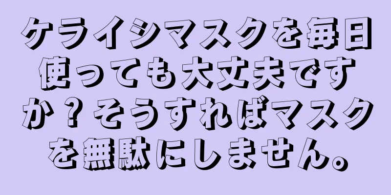 ケライシマスクを毎日使っても大丈夫ですか？そうすればマスクを無駄にしません。