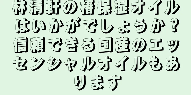 林清軒の椿保湿オイルはいかがでしょうか？信頼できる国産のエッセンシャルオイルもあります