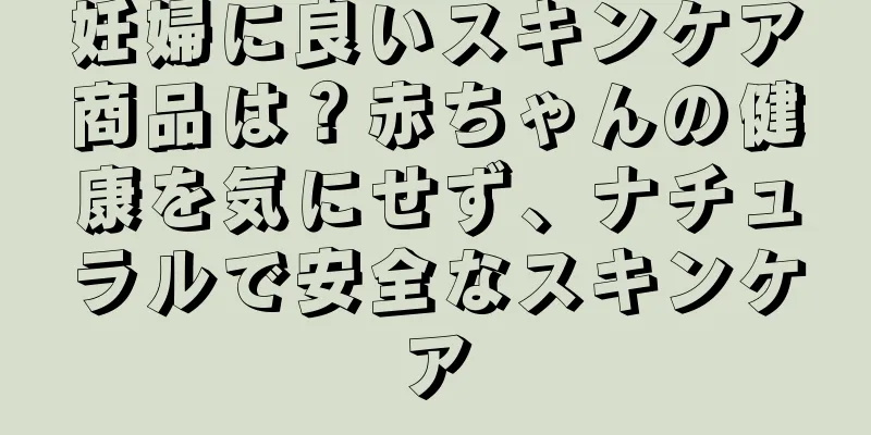 妊婦に良いスキンケア商品は？赤ちゃんの健康を気にせず、ナチュラルで安全なスキンケア