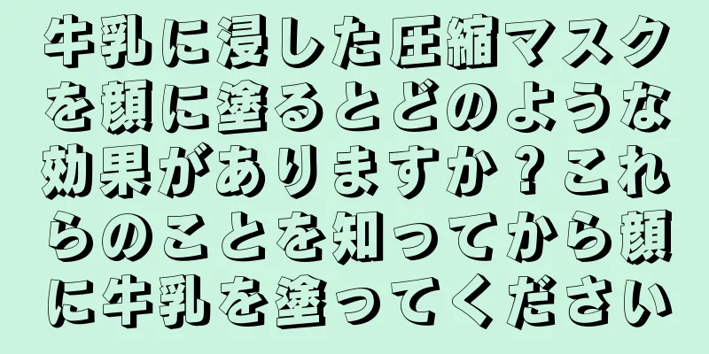 牛乳に浸した圧縮マスクを顔に塗るとどのような効果がありますか？これらのことを知ってから顔に牛乳を塗ってください
