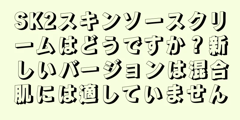 SK2スキンソースクリームはどうですか？新しいバージョンは混合肌には適していません