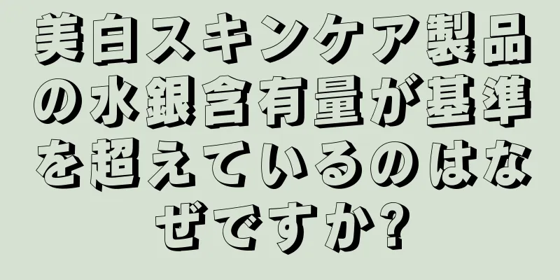 美白スキンケア製品の水銀含有量が基準を超えているのはなぜですか?