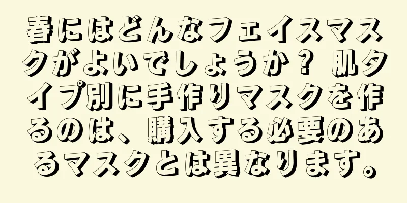 春にはどんなフェイスマスクがよいでしょうか？ 肌タイプ別に手作りマスクを作るのは、購入する必要のあるマスクとは異なります。