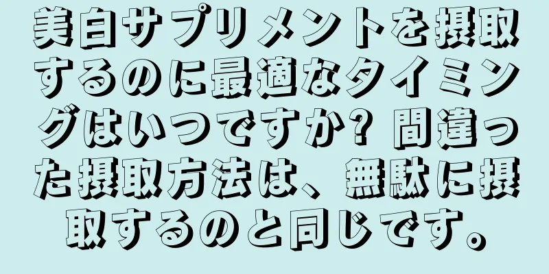 美白サプリメントを摂取するのに最適なタイミングはいつですか? 間違った摂取方法は、無駄に摂取するのと同じです。