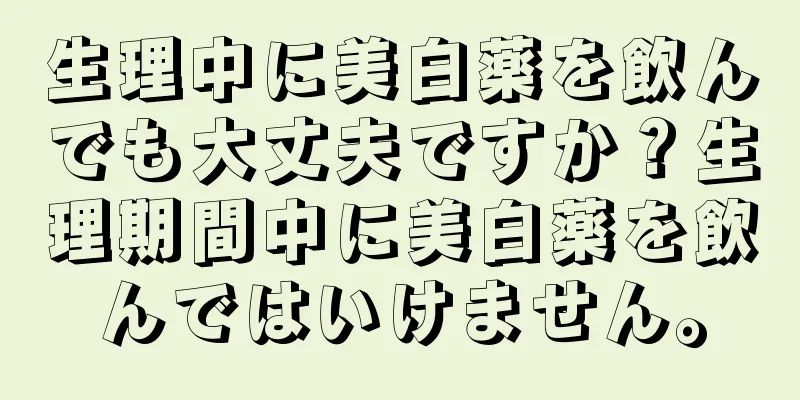 生理中に美白薬を飲んでも大丈夫ですか？生理期間中に美白薬を飲んではいけません。