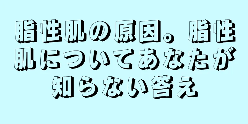 脂性肌の原因。脂性肌についてあなたが知らない答え