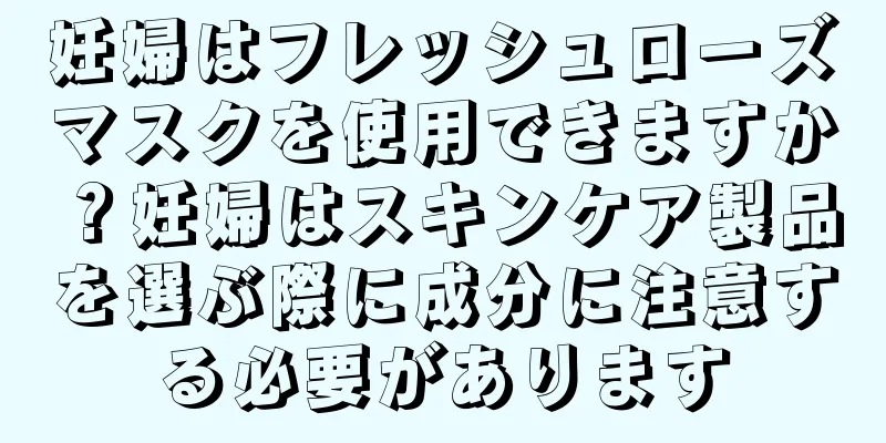 妊婦はフレッシュローズマスクを使用できますか？妊婦はスキンケア製品を選ぶ際に成分に注意する必要があります