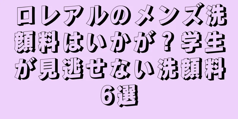 ロレアルのメンズ洗顔料はいかが？学生が見逃せない洗顔料6選