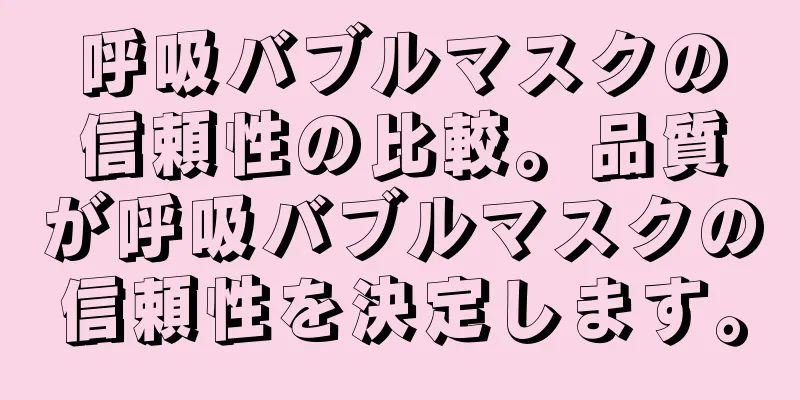 呼吸バブルマスクの信頼性の比較。品質が呼吸バブルマスクの信頼性を決定します。