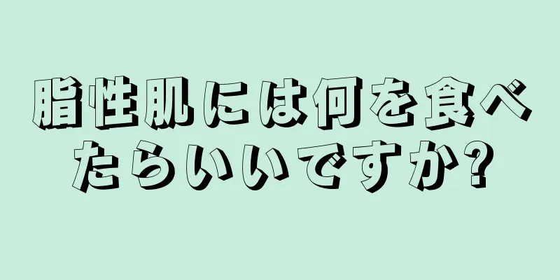 脂性肌には何を食べたらいいですか?