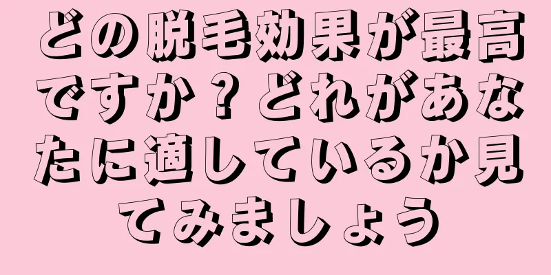 どの脱毛効果が最高ですか？どれがあなたに適しているか見てみましょう