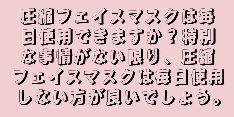 圧縮フェイスマスクは毎日使用できますか？特別な事情がない限り、圧縮フェイスマスクは毎日使用しない方が良いでしょう。