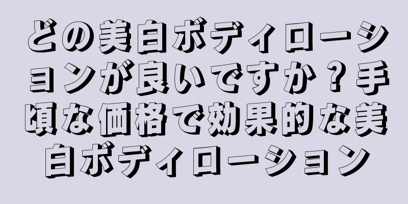 どの美白ボディローションが良いですか？手頃な価格で効果的な美白ボディローション