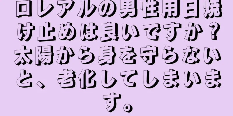 ロレアルの男性用日焼け止めは良いですか？太陽から身を守らないと、老化してしまいます。