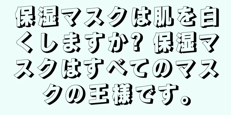 保湿マスクは肌を白くしますか? 保湿マスクはすべてのマスクの王様です。