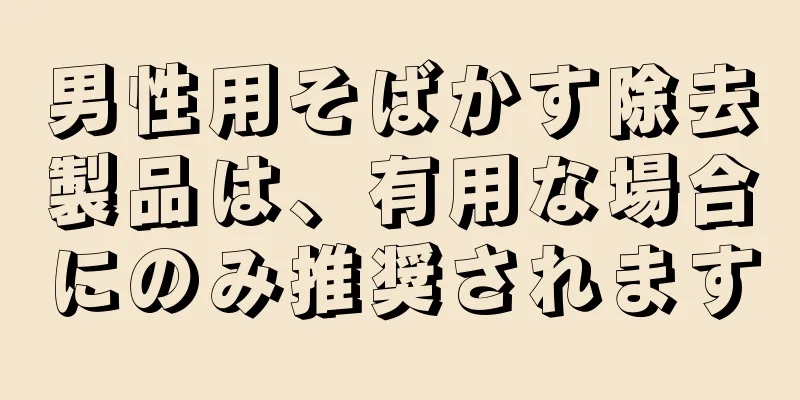 男性用そばかす除去製品は、有用な場合にのみ推奨されます