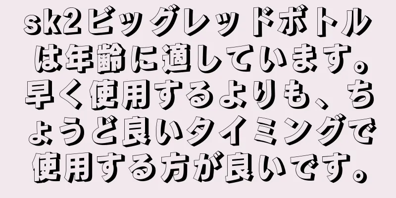 sk2ビッグレッドボトルは年齢に適しています。早く使用するよりも、ちょうど良いタイミングで使用する方が良いです。