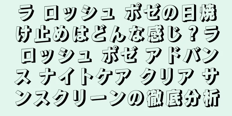 ラ ロッシュ ポゼの日焼け止めはどんな感じ？ラ ロッシュ ポゼ アドバンス ナイトケア クリア サンスクリーンの徹底分析